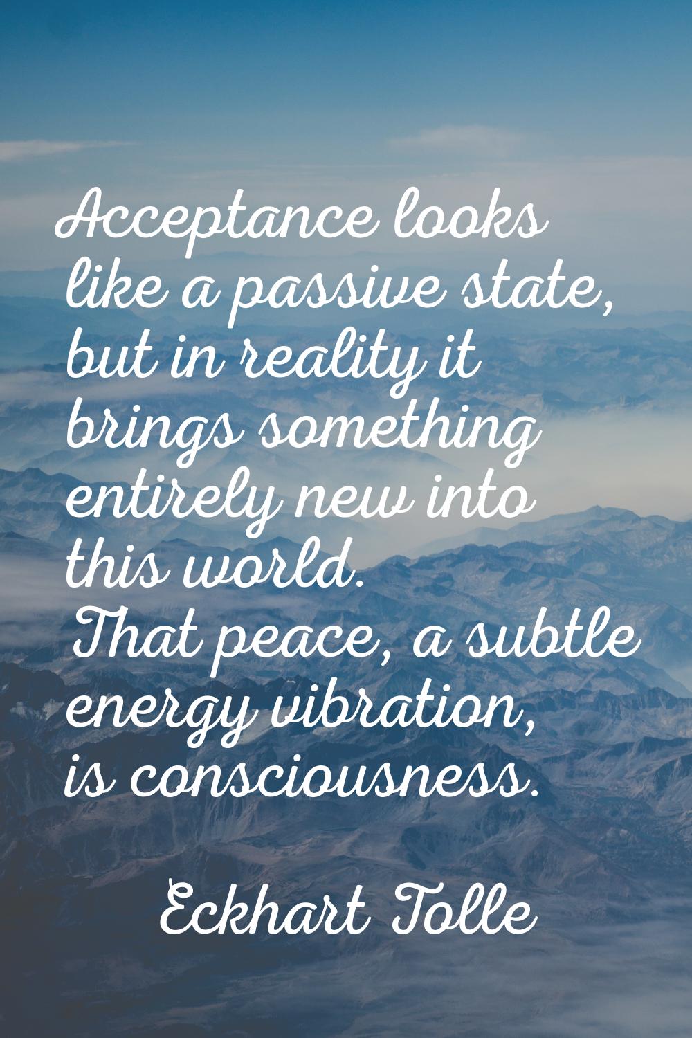 Acceptance looks like a passive state, but in reality it brings something entirely new into this wo