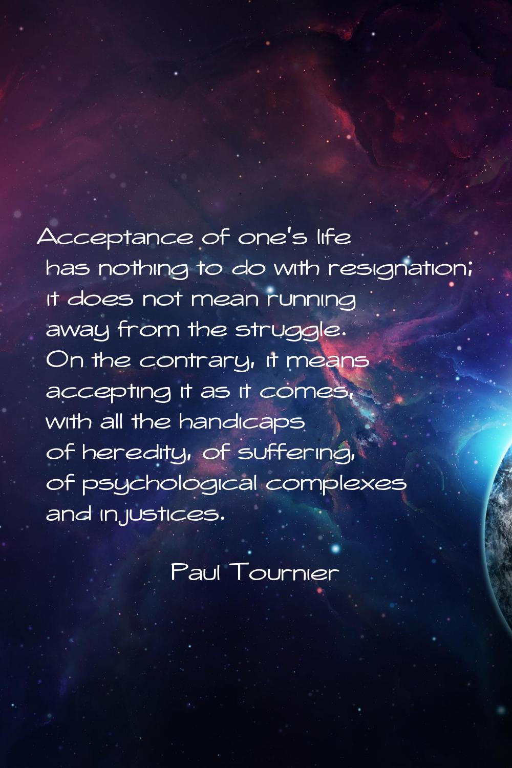 Acceptance of one's life has nothing to do with resignation; it does not mean running away from the