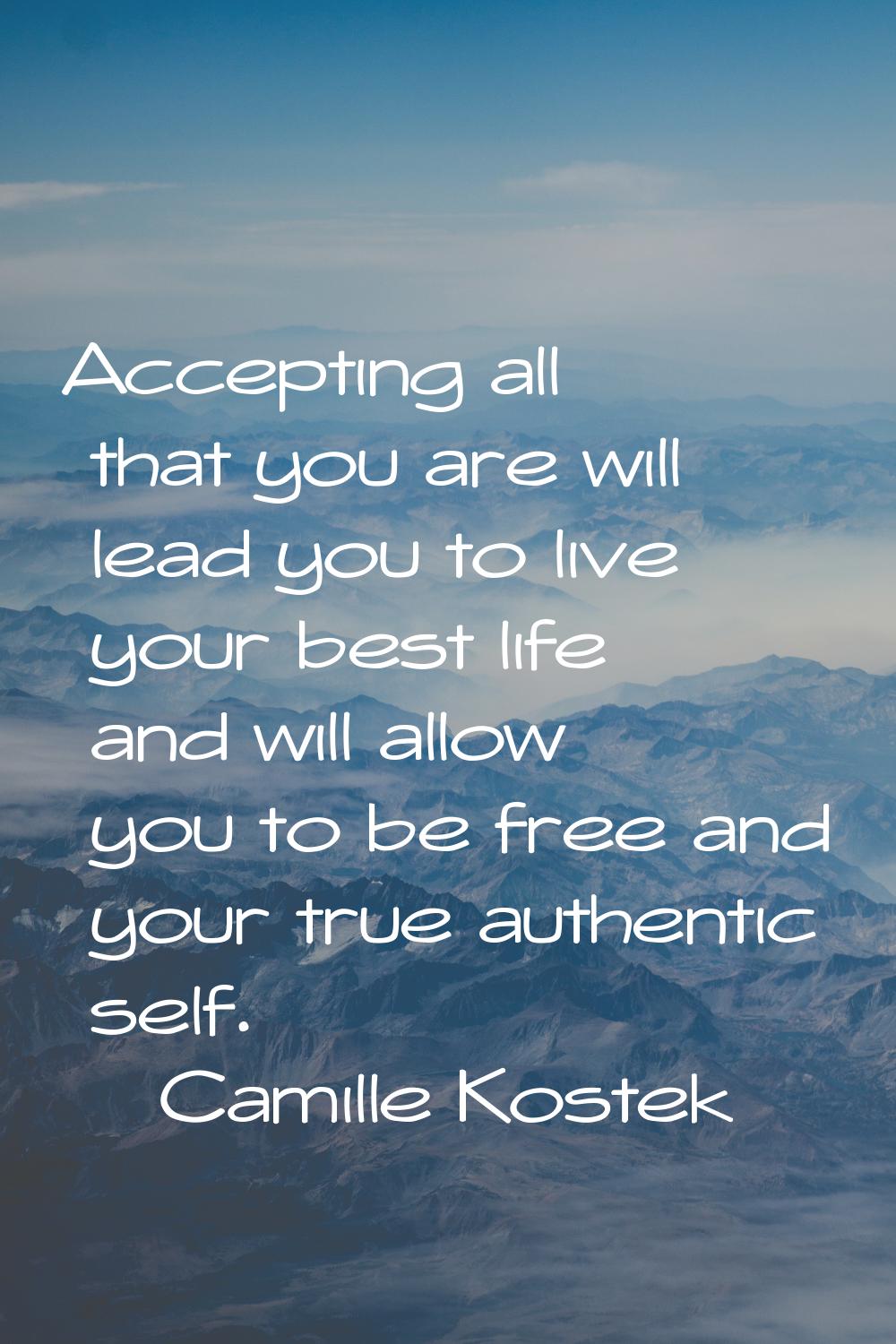 Accepting all that you are will lead you to live your best life and will allow you to be free and y