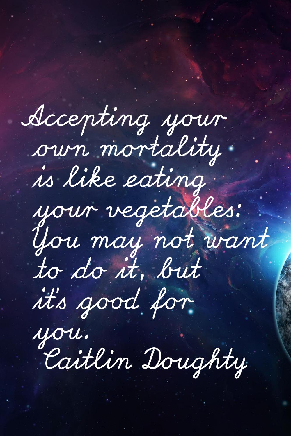 Accepting your own mortality is like eating your vegetables: You may not want to do it, but it's go