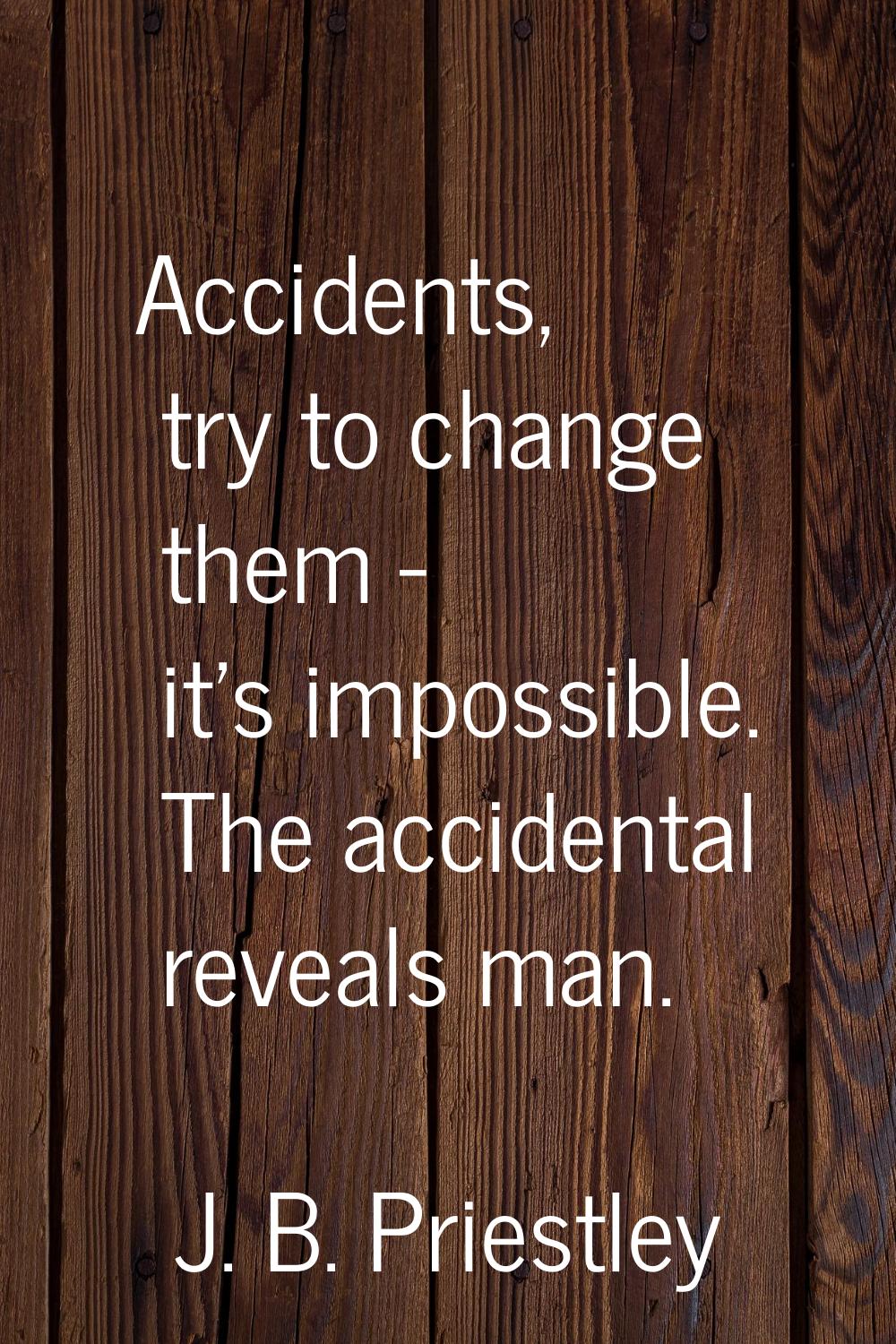 Accidents, try to change them - it's impossible. The accidental reveals man.