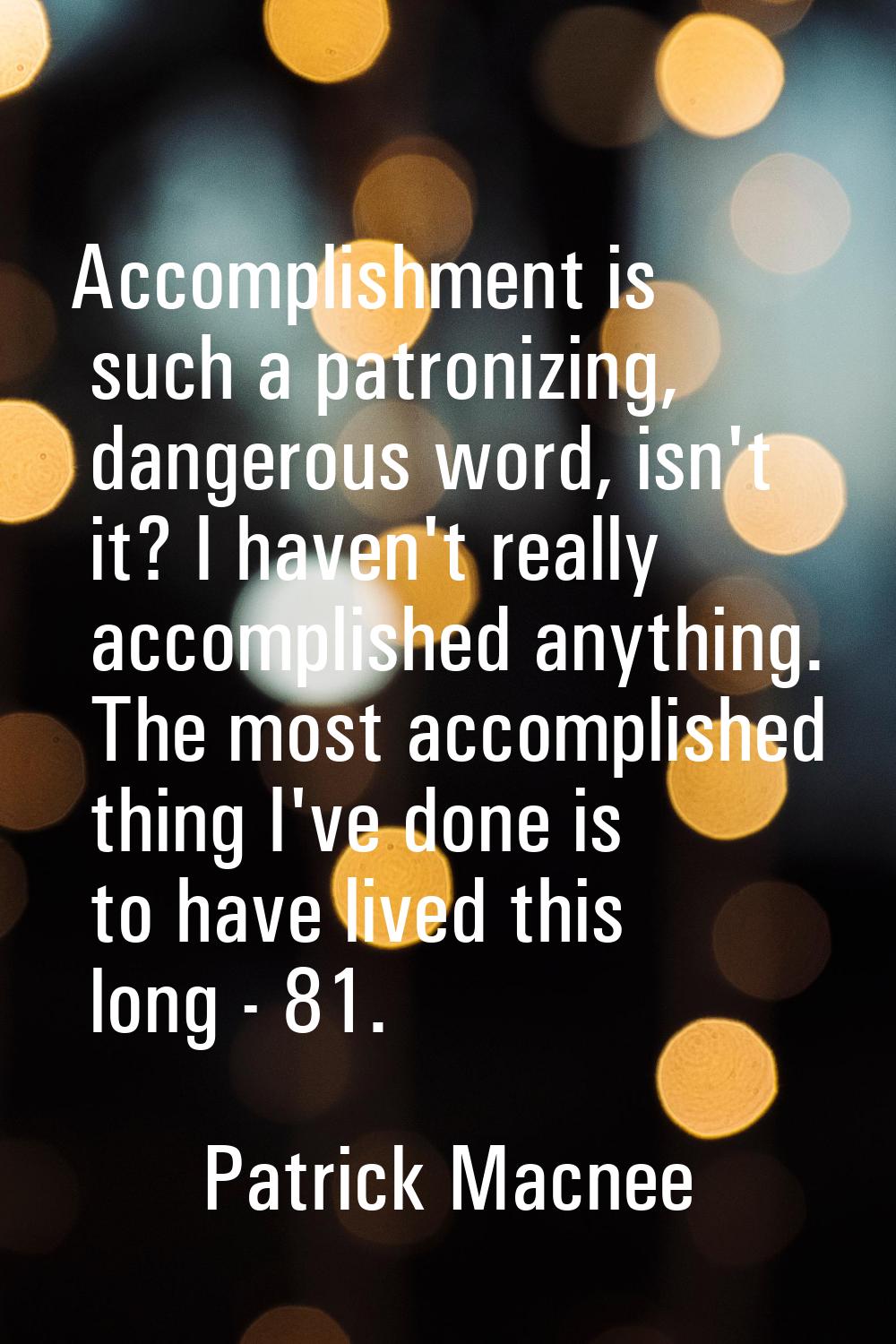 Accomplishment is such a patronizing, dangerous word, isn't it? I haven't really accomplished anyth