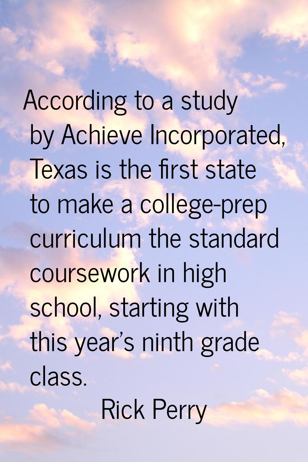 According to a study by Achieve Incorporated, Texas is the first state to make a college-prep curri