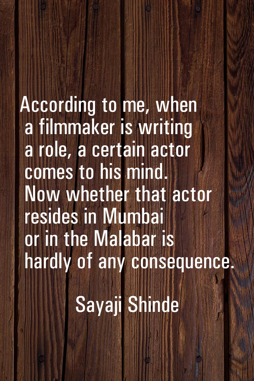 According to me, when a filmmaker is writing a role, a certain actor comes to his mind. Now whether