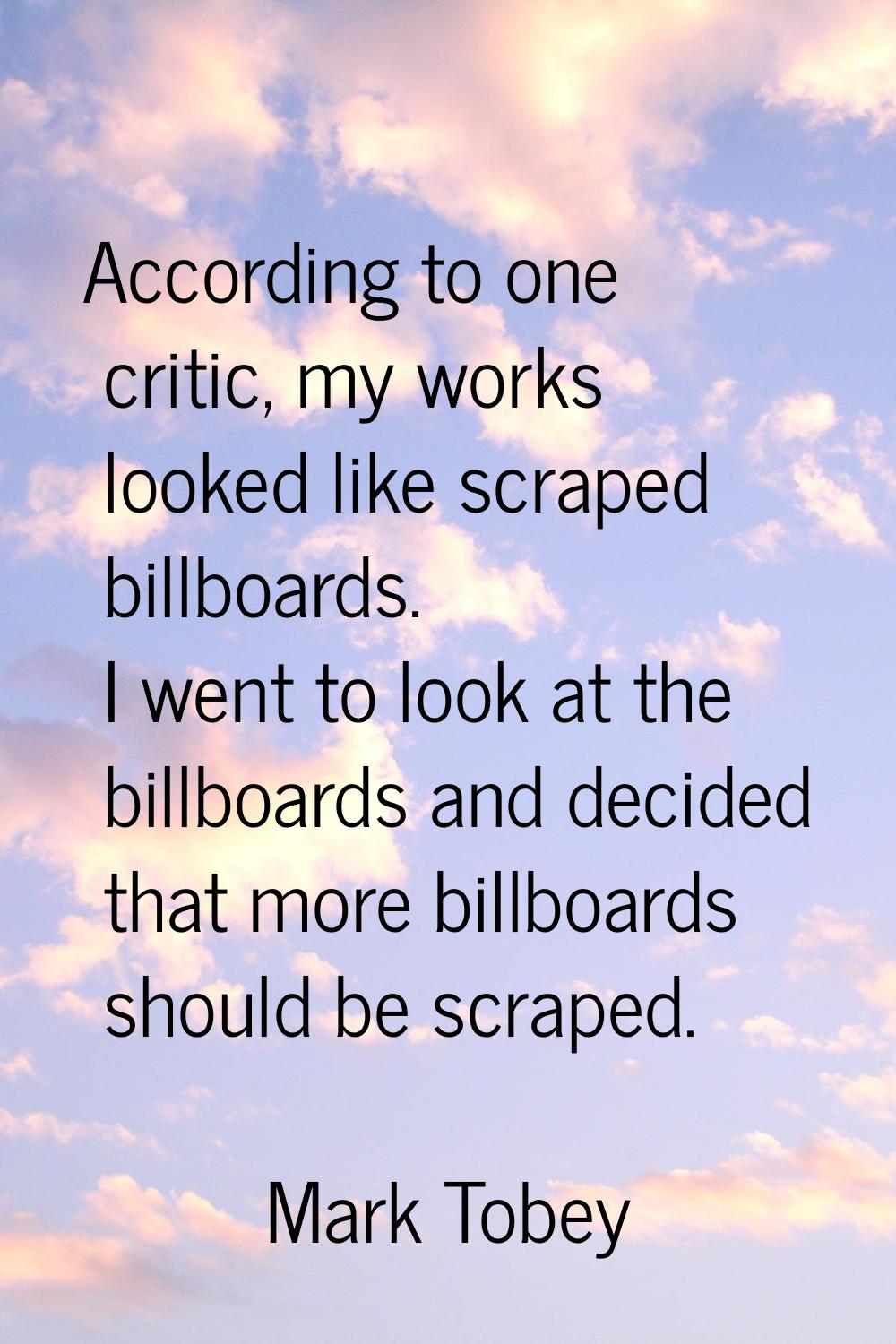 According to one critic, my works looked like scraped billboards. I went to look at the billboards 