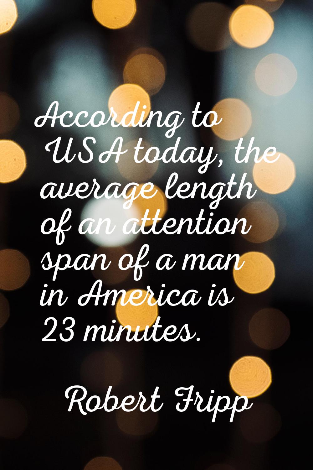 According to USA today, the average length of an attention span of a man in America is 23 minutes.
