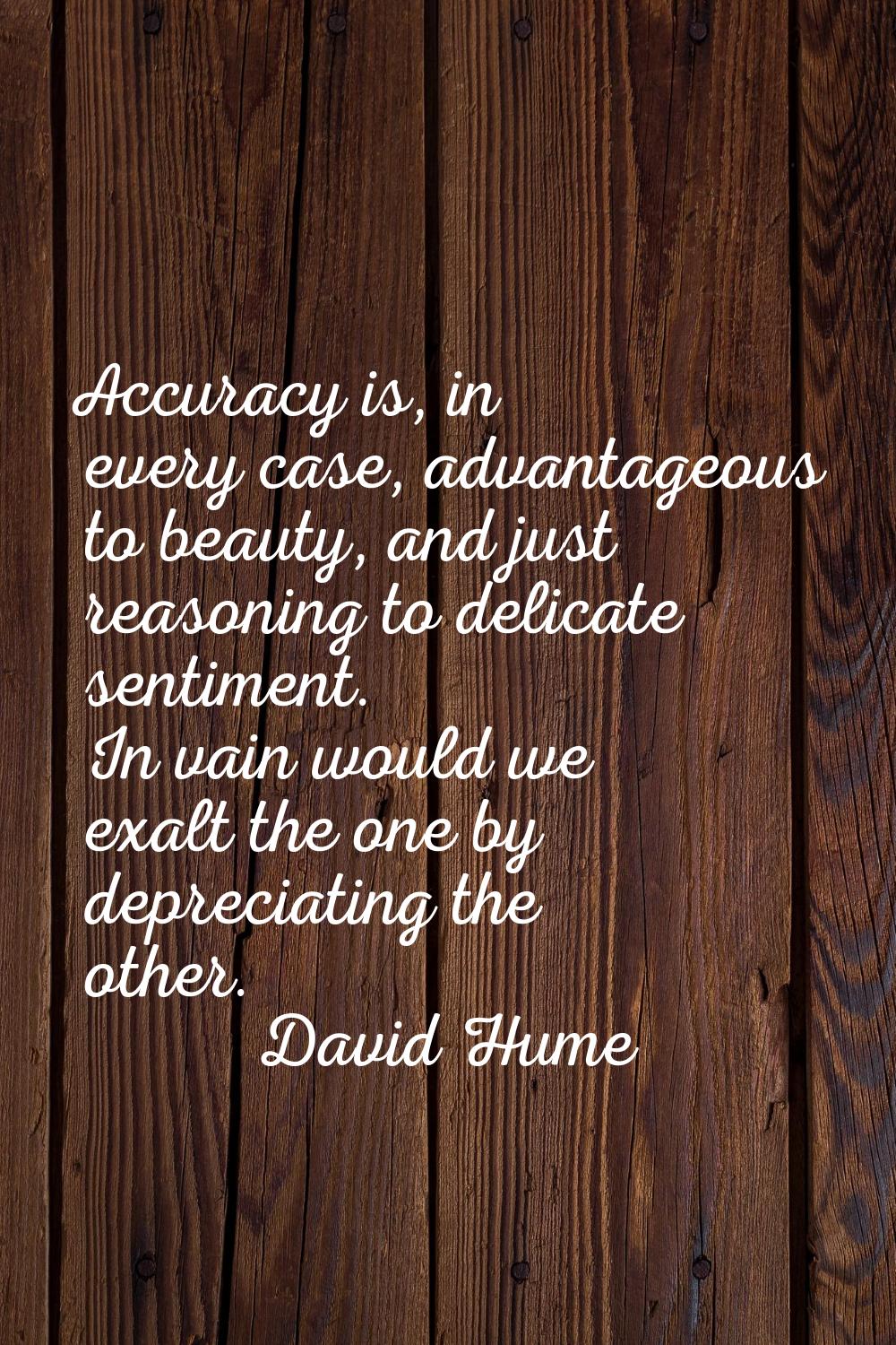 Accuracy is, in every case, advantageous to beauty, and just reasoning to delicate sentiment. In va