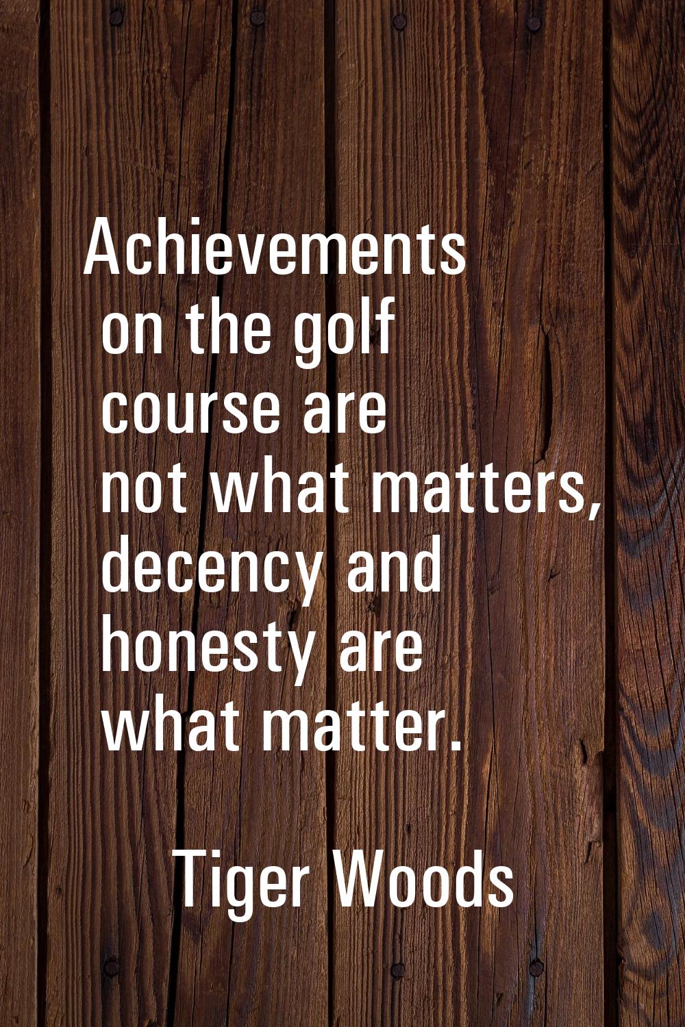 Achievements on the golf course are not what matters, decency and honesty are what matter.