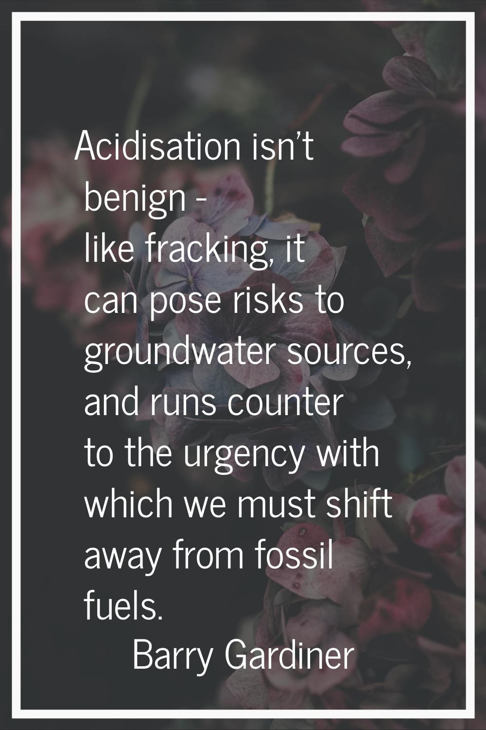 Acidisation isn't benign - like fracking, it can pose risks to groundwater sources, and runs counte