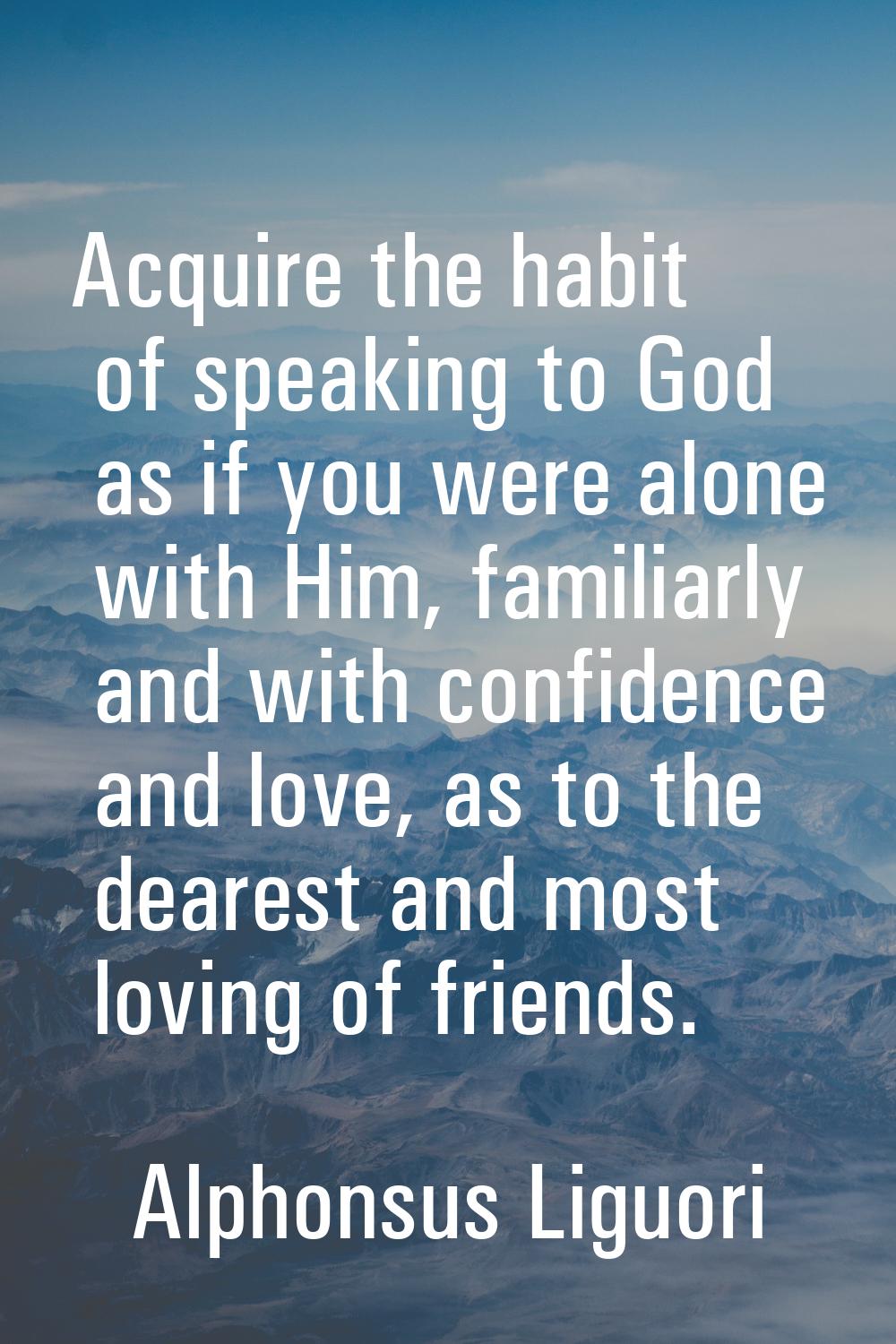 Acquire the habit of speaking to God as if you were alone with Him, familiarly and with confidence 