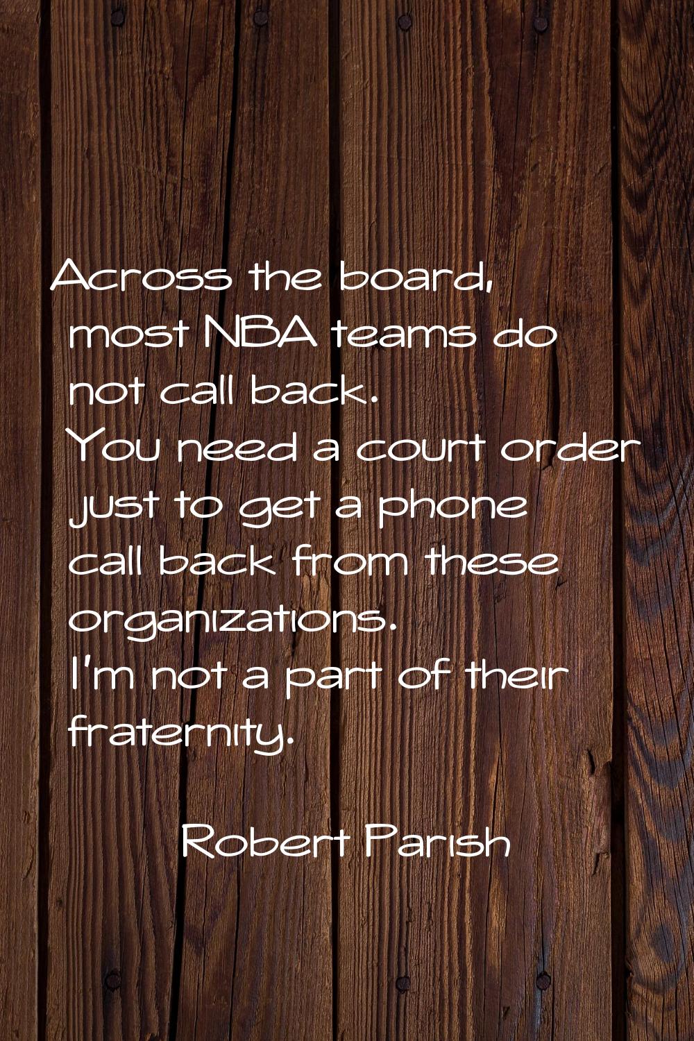Across the board, most NBA teams do not call back. You need a court order just to get a phone call 