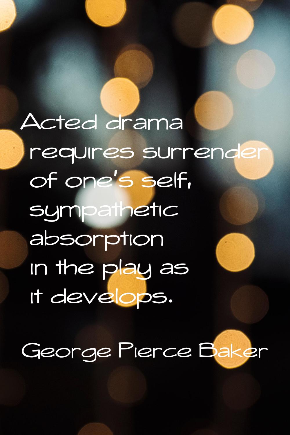 Acted drama requires surrender of one's self, sympathetic absorption in the play as it develops.