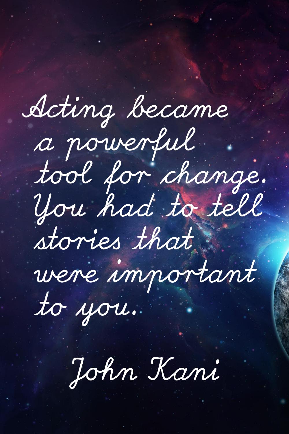 Acting became a powerful tool for change. You had to tell stories that were important to you.