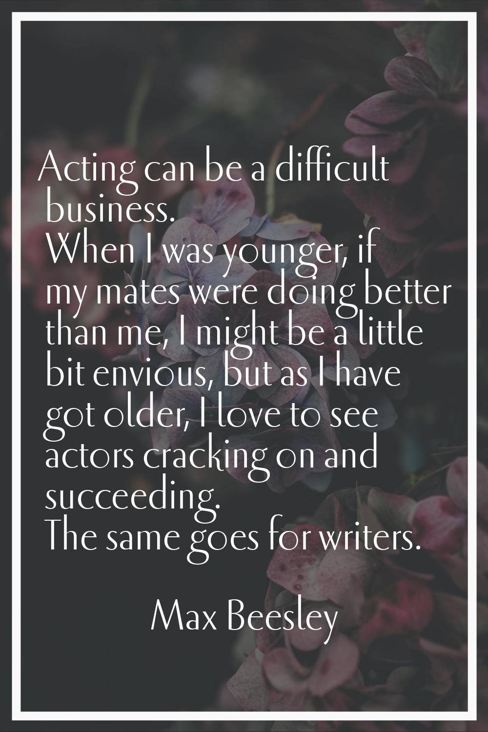 Acting can be a difficult business. When I was younger, if my mates were doing better than me, I mi