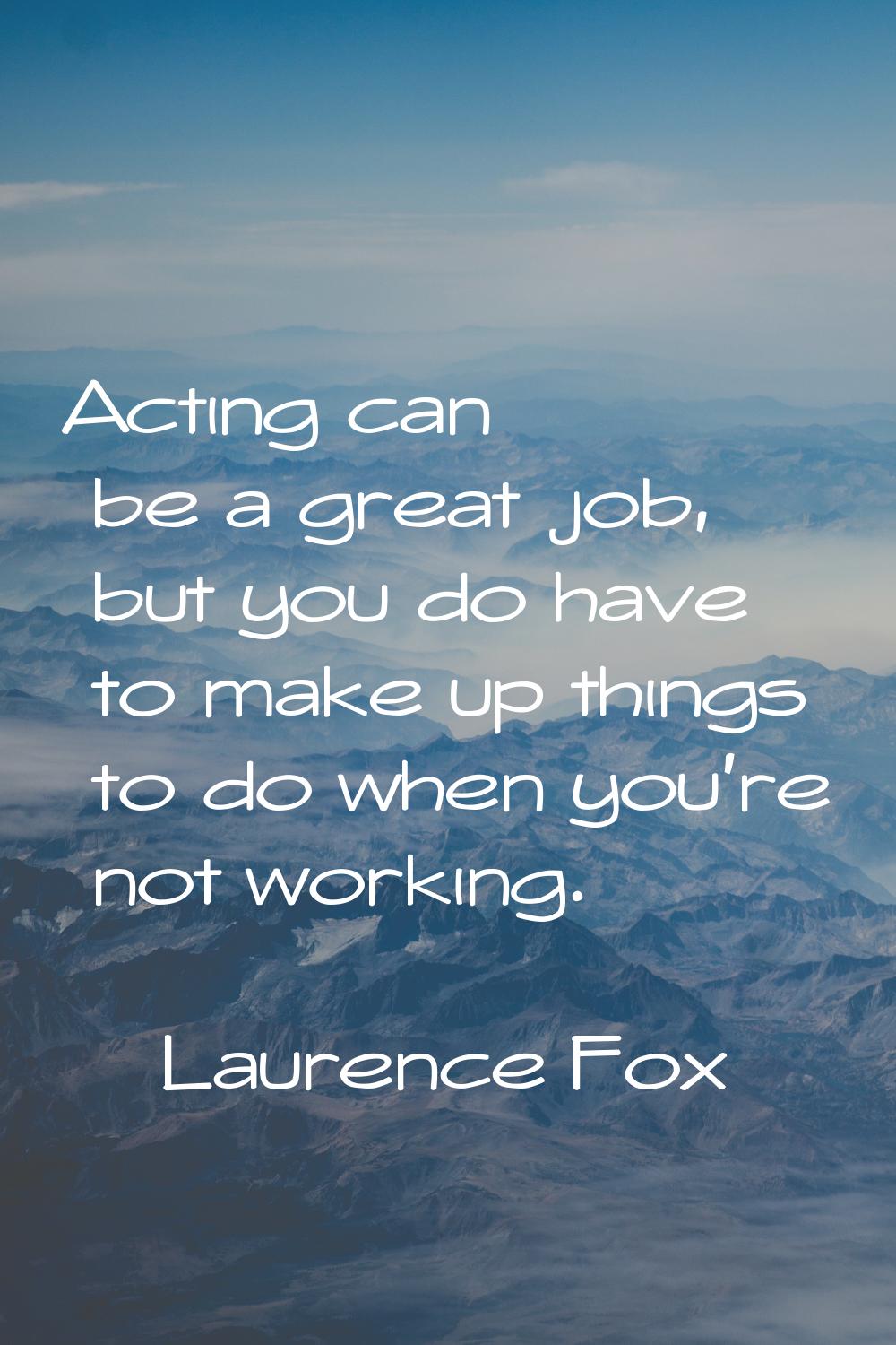 Acting can be a great job, but you do have to make up things to do when you're not working.