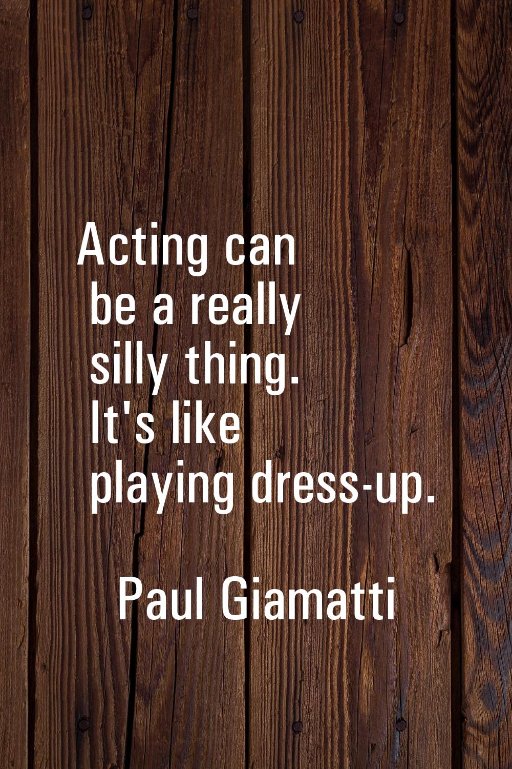 Acting can be a really silly thing. It's like playing dress-up.