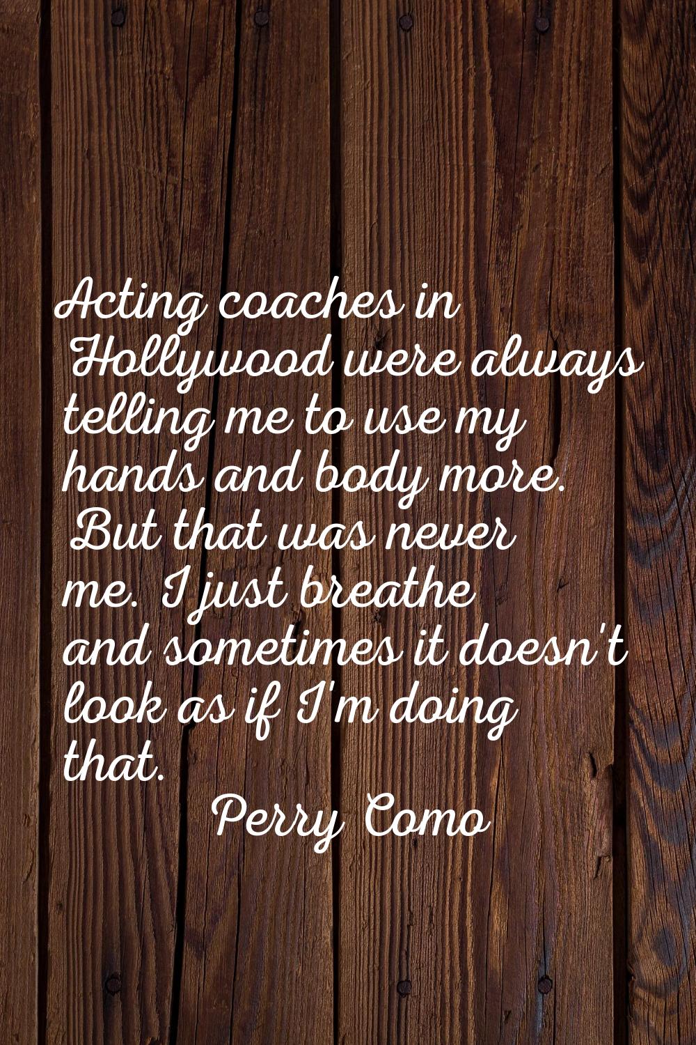 Acting coaches in Hollywood were always telling me to use my hands and body more. But that was neve