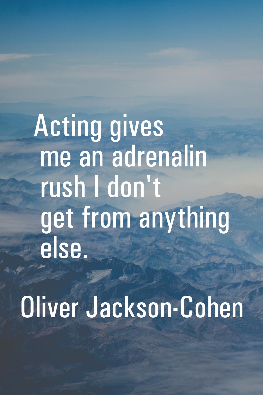 Acting gives me an adrenalin rush I don't get from anything else.