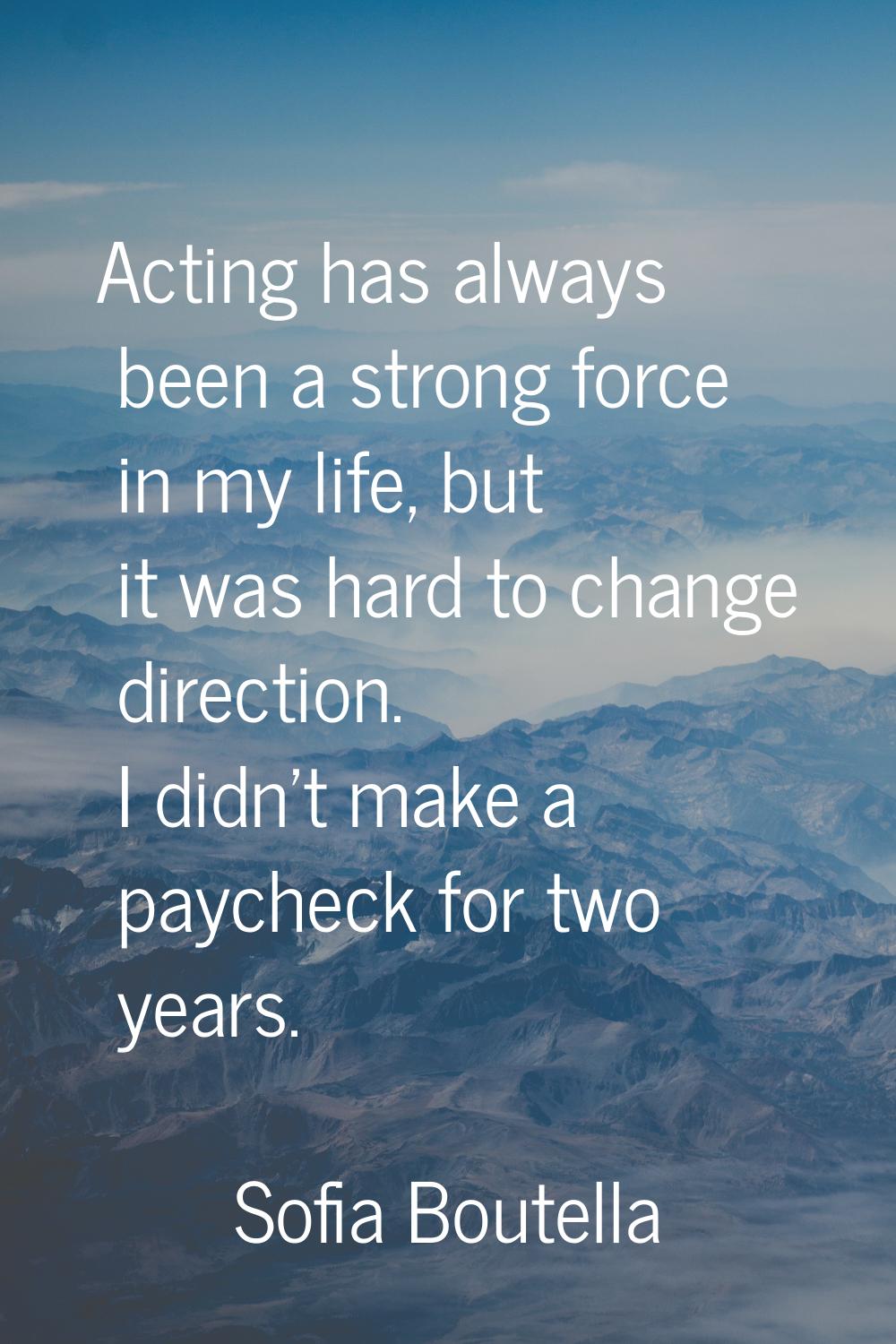Acting has always been a strong force in my life, but it was hard to change direction. I didn't mak