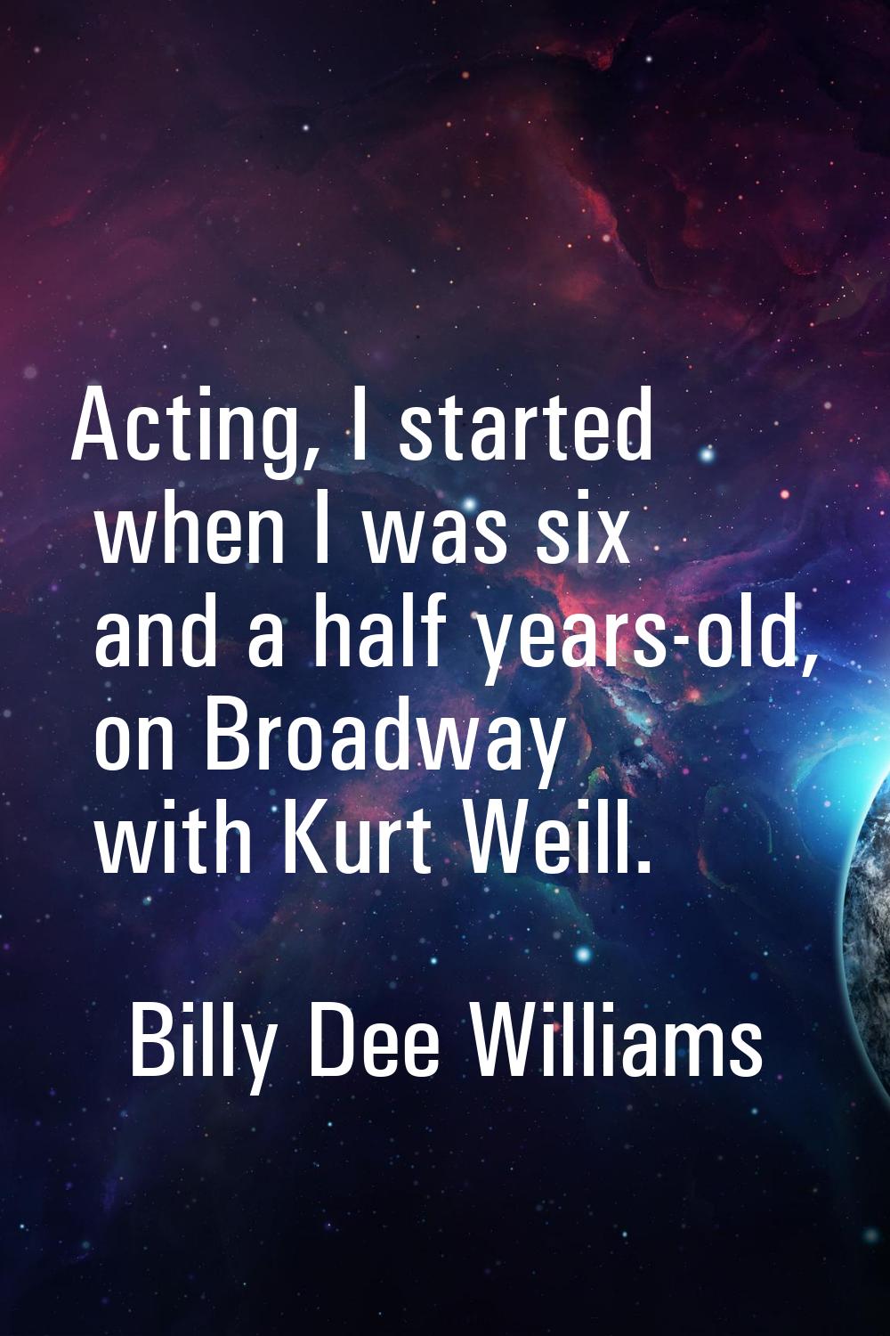 Acting, I started when I was six and a half years-old, on Broadway with Kurt Weill.