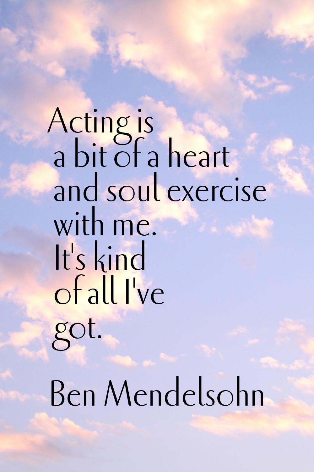 Acting is a bit of a heart and soul exercise with me. It's kind of all I've got.