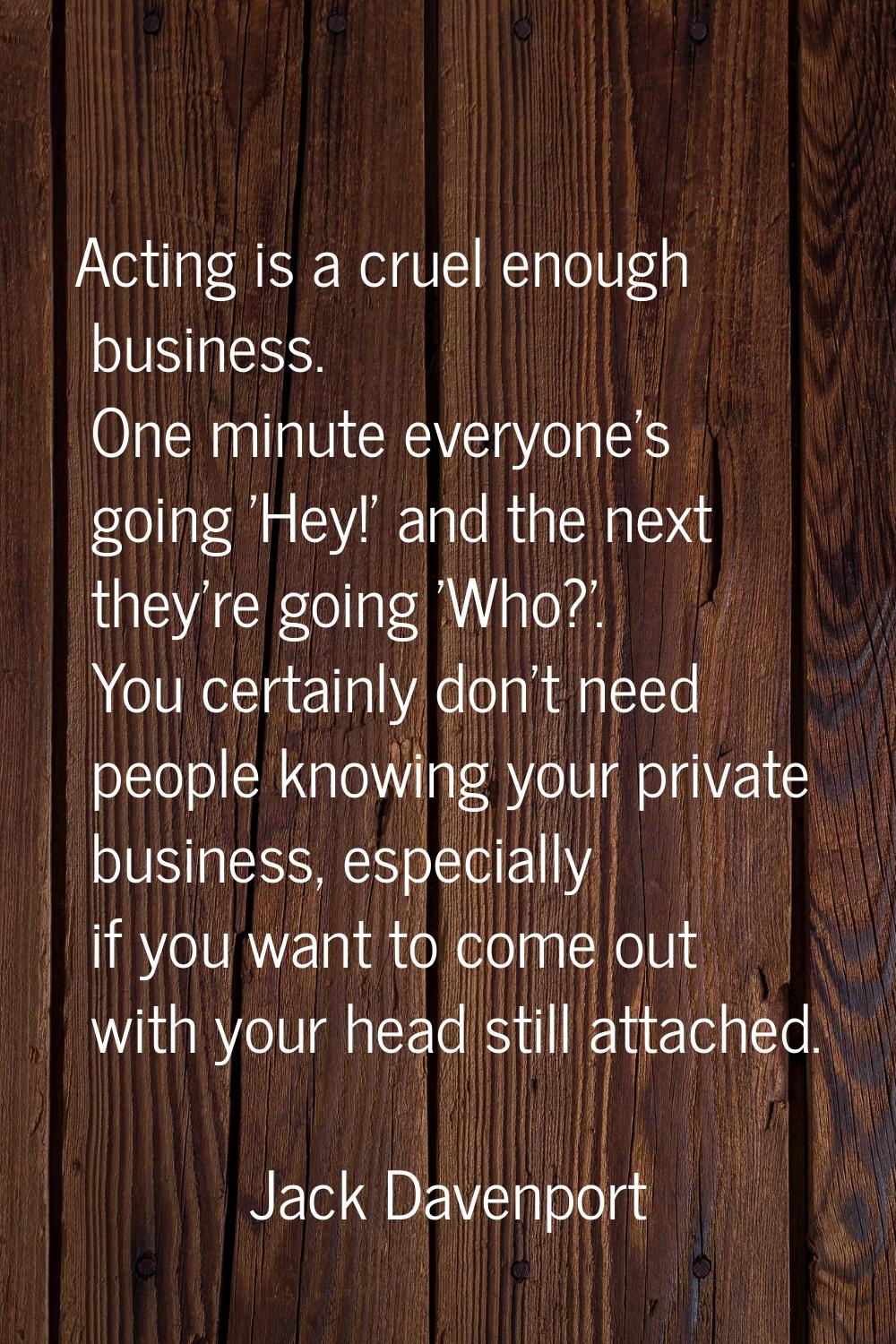 Acting is a cruel enough business. One minute everyone's going 'Hey!' and the next they're going 'W