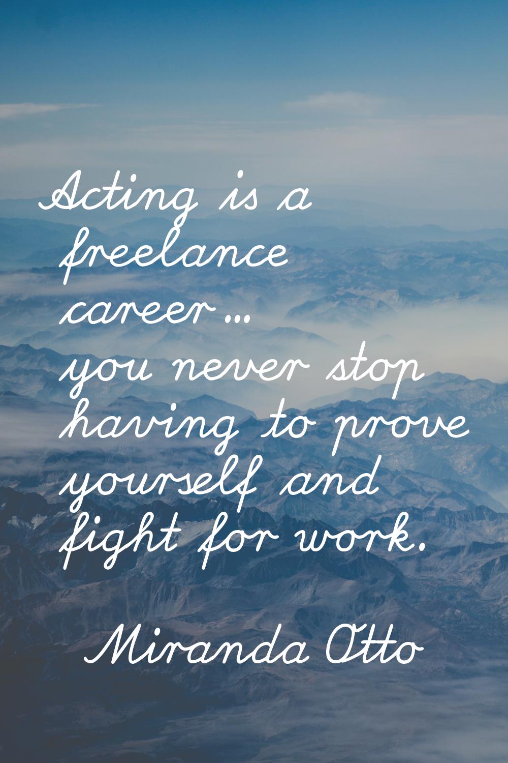 Acting is a freelance career... you never stop having to prove yourself and fight for work.