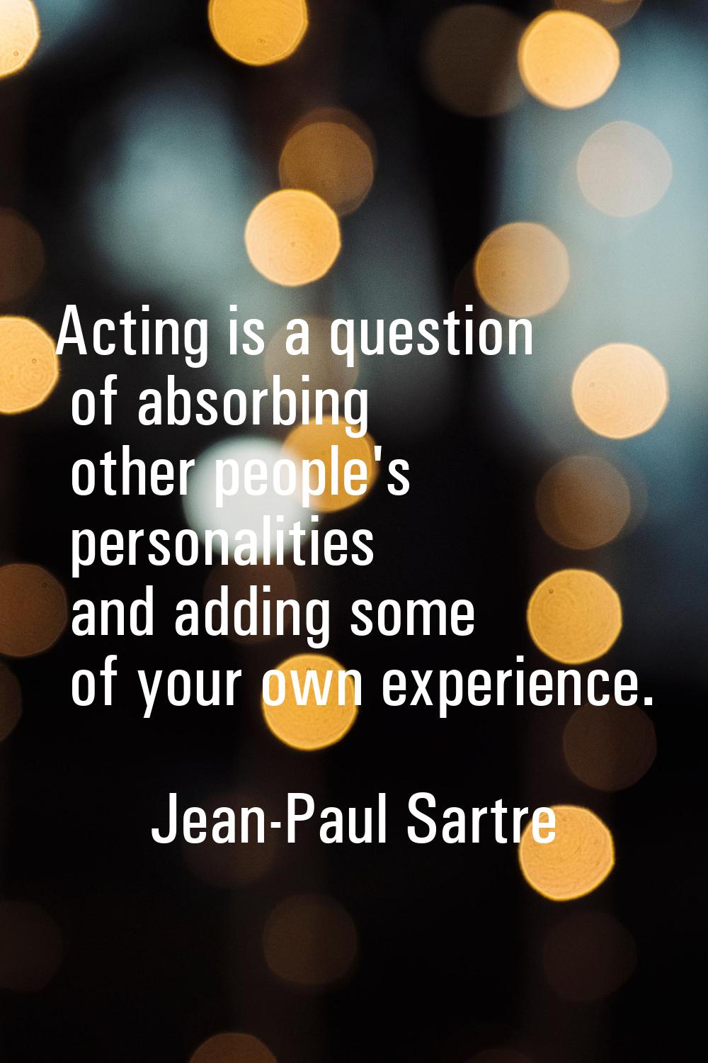 Acting is a question of absorbing other people's personalities and adding some of your own experien