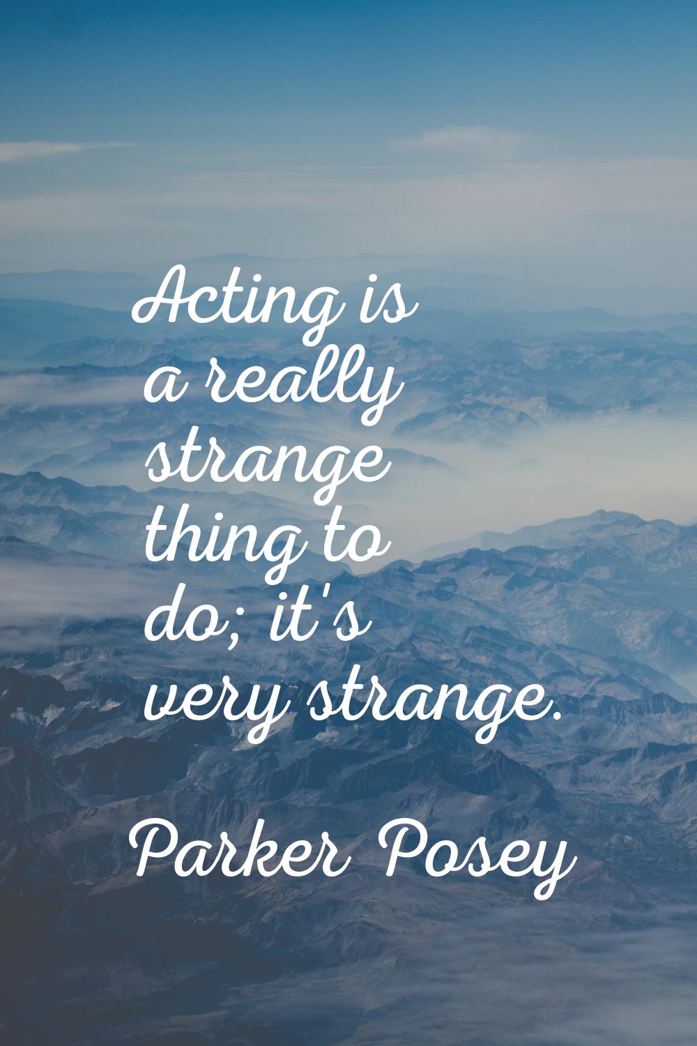 Acting is a really strange thing to do; it's very strange.