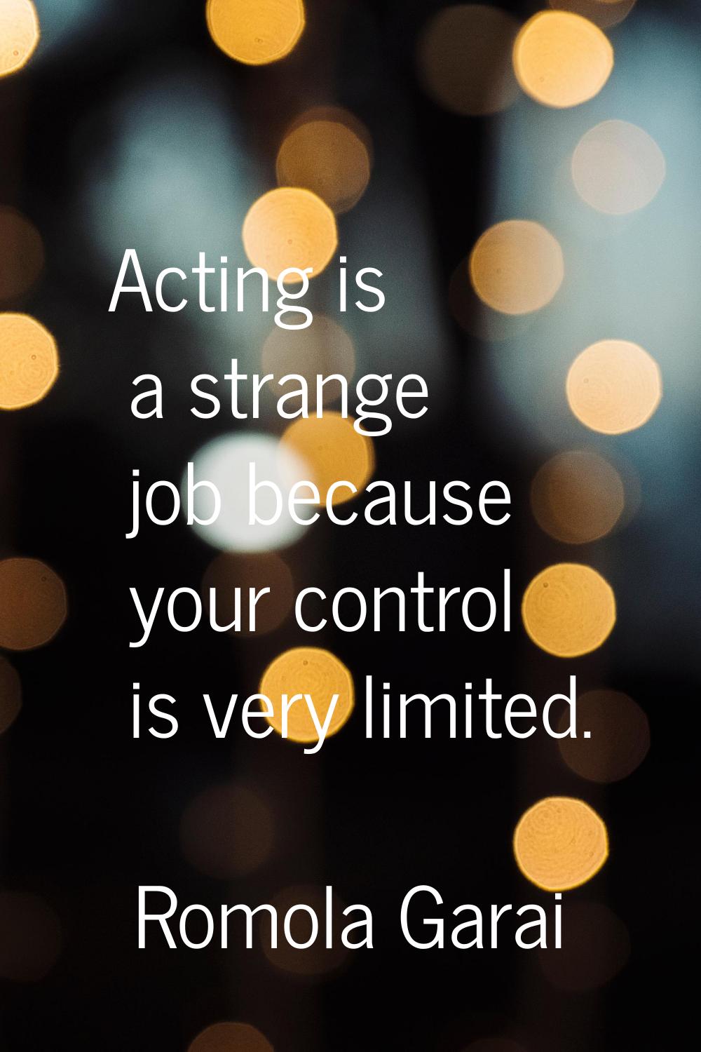 Acting is a strange job because your control is very limited.