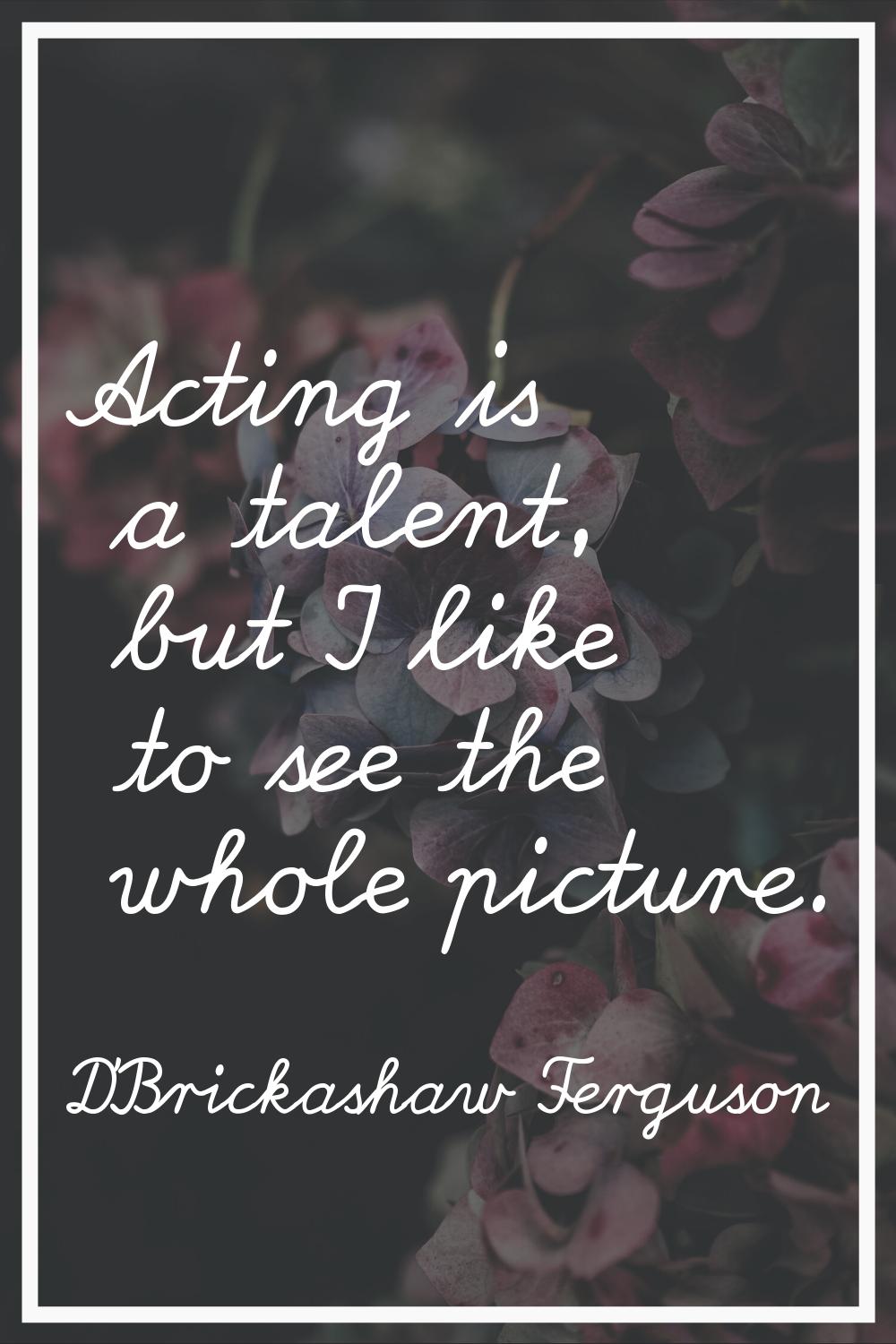 Acting is a talent, but I like to see the whole picture.