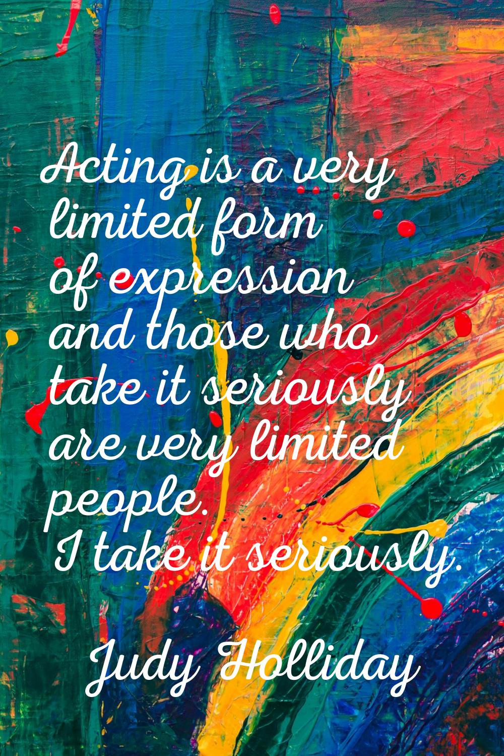 Acting is a very limited form of expression and those who take it seriously are very limited people