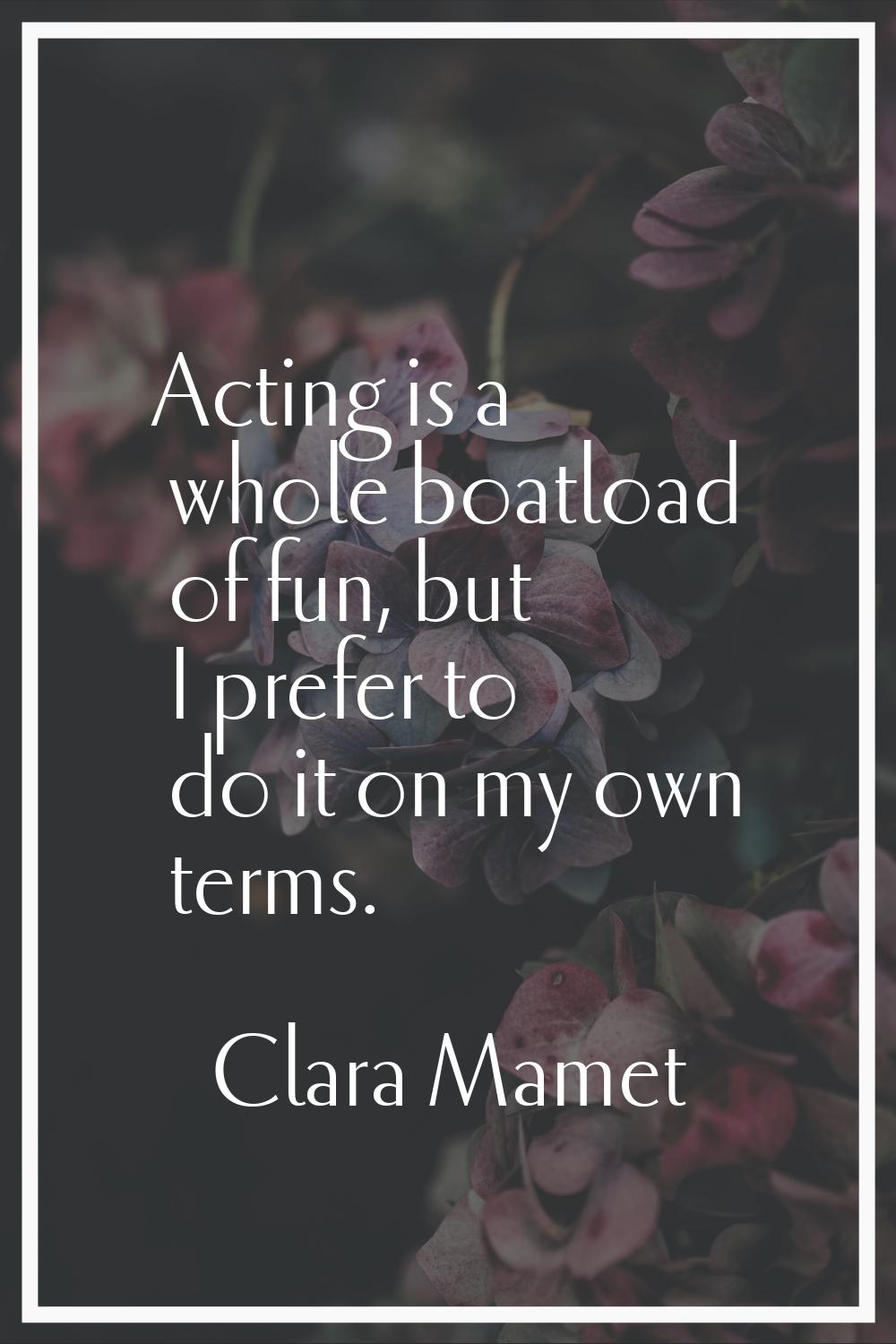 Acting is a whole boatload of fun, but I prefer to do it on my own terms.