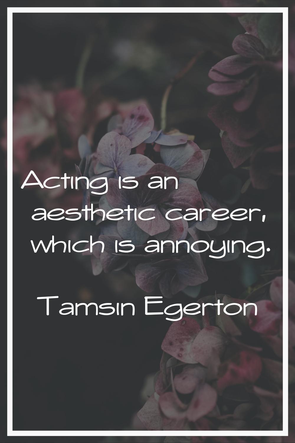 Acting is an aesthetic career, which is annoying.