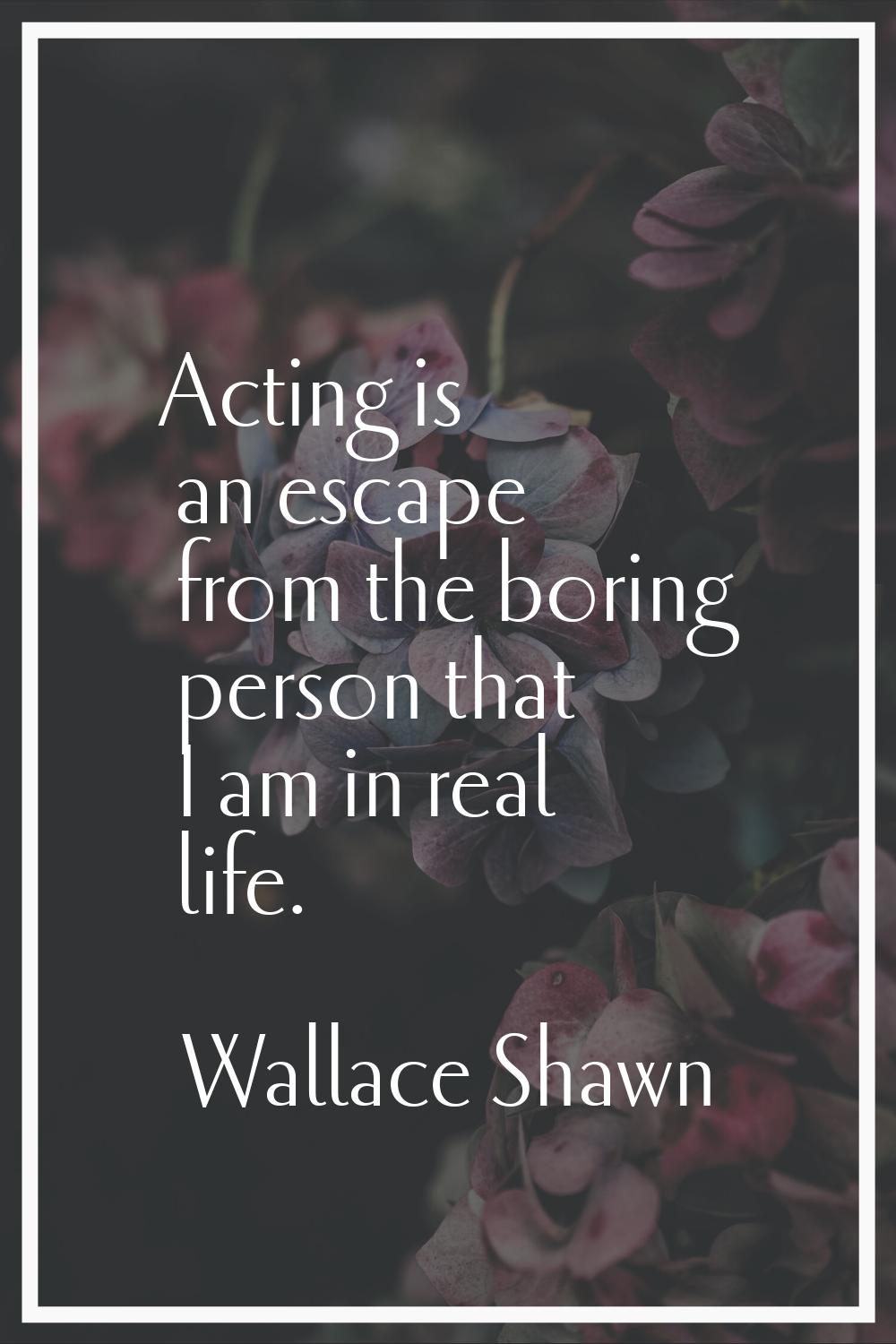 Acting is an escape from the boring person that I am in real life.