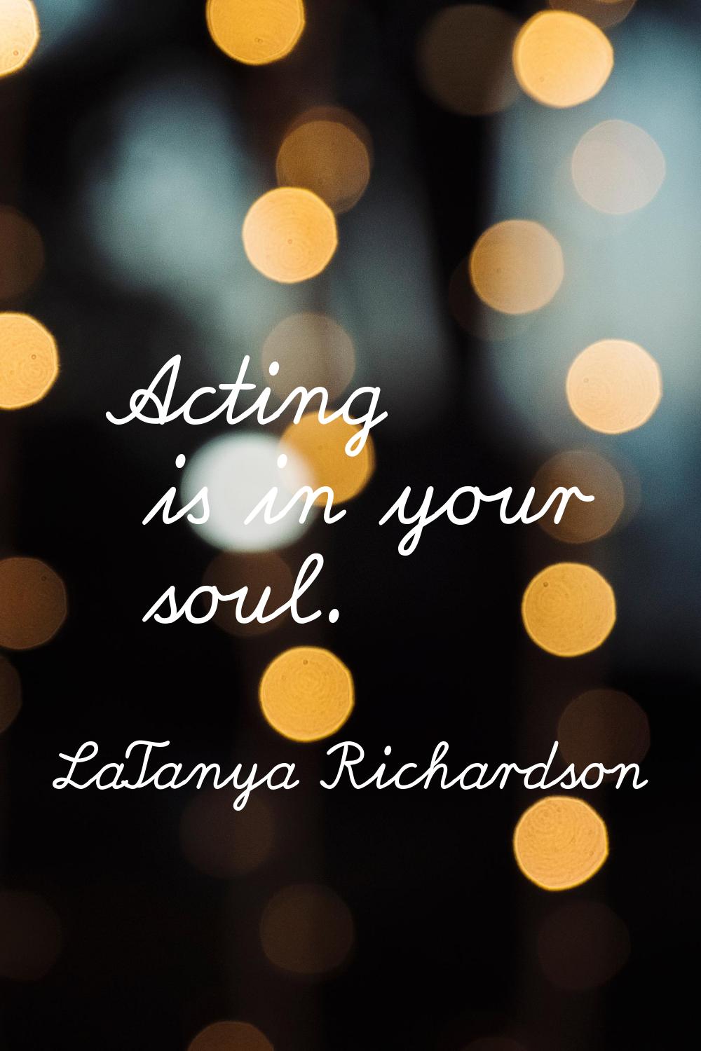 Acting is in your soul.