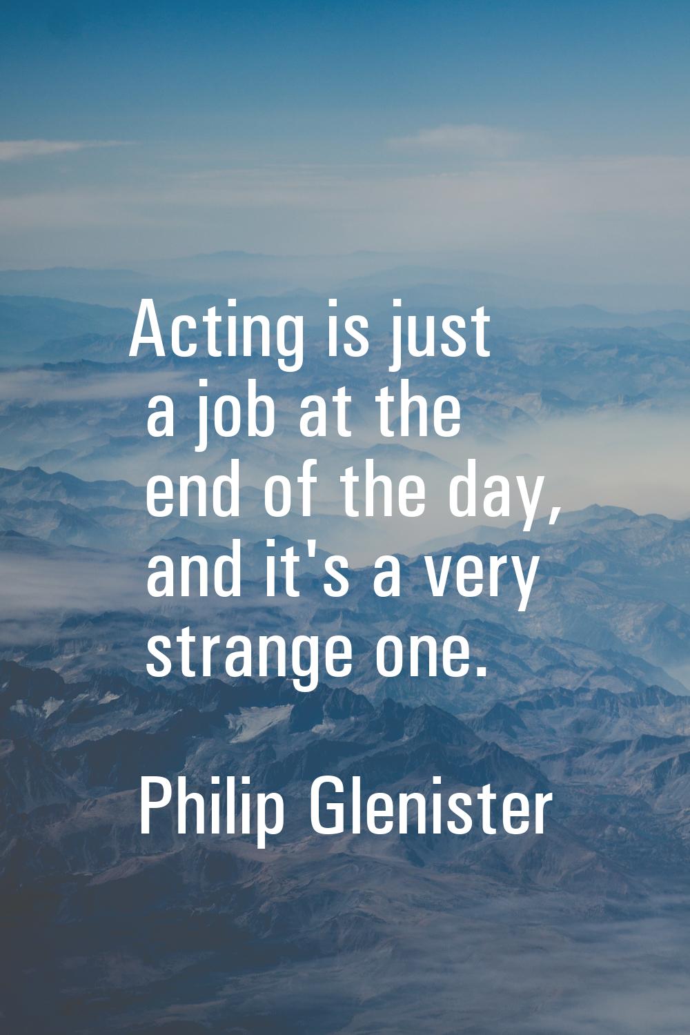 Acting is just a job at the end of the day, and it's a very strange one.