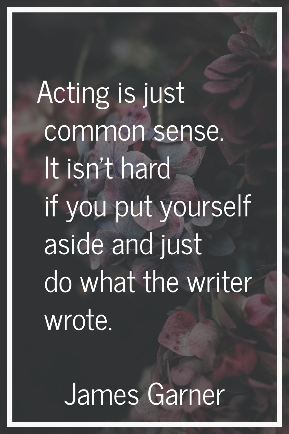 Acting is just common sense. It isn't hard if you put yourself aside and just do what the writer wr