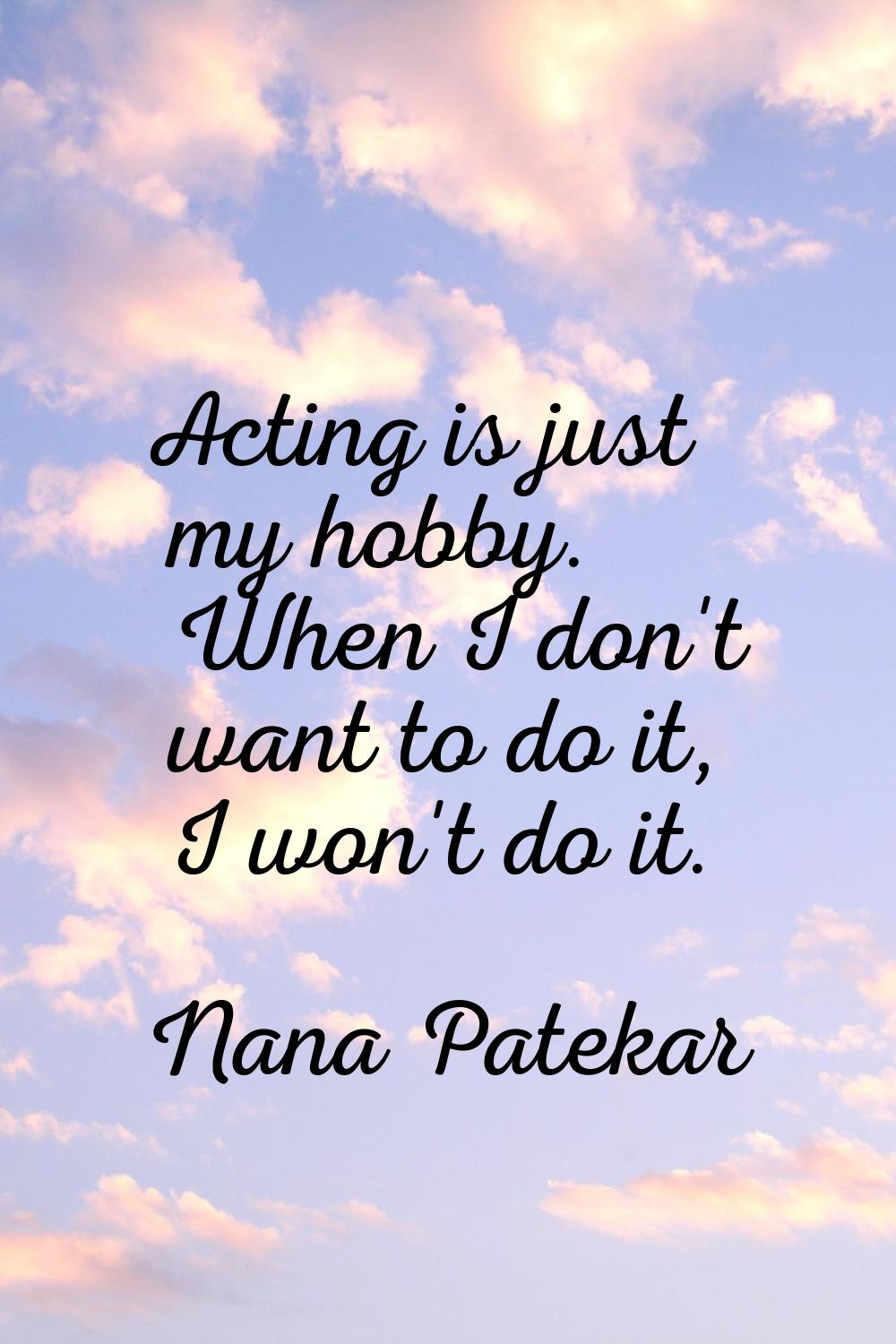 Acting is just my hobby. When I don't want to do it, I won't do it.