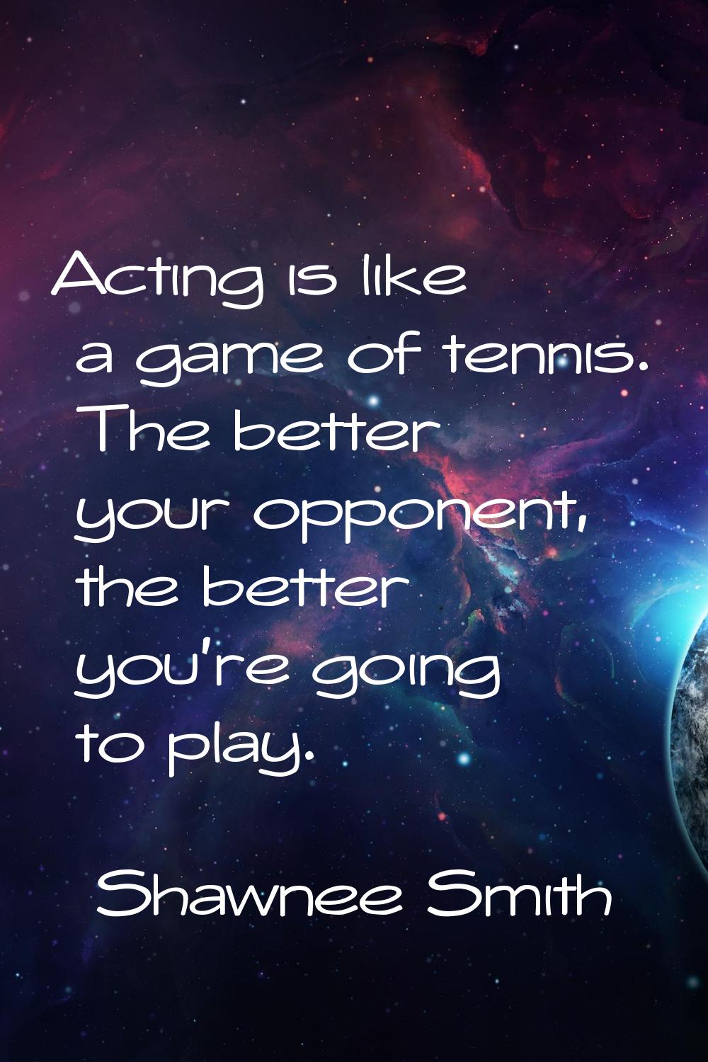 Acting is like a game of tennis. The better your opponent, the better you're going to play.