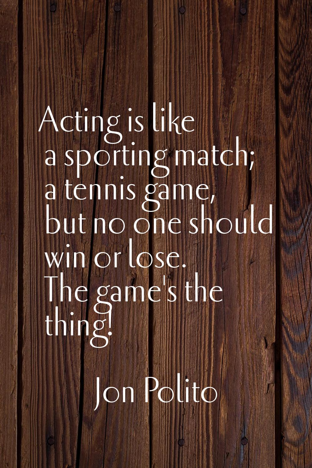 Acting is like a sporting match; a tennis game, but no one should win or lose. The game's the thing