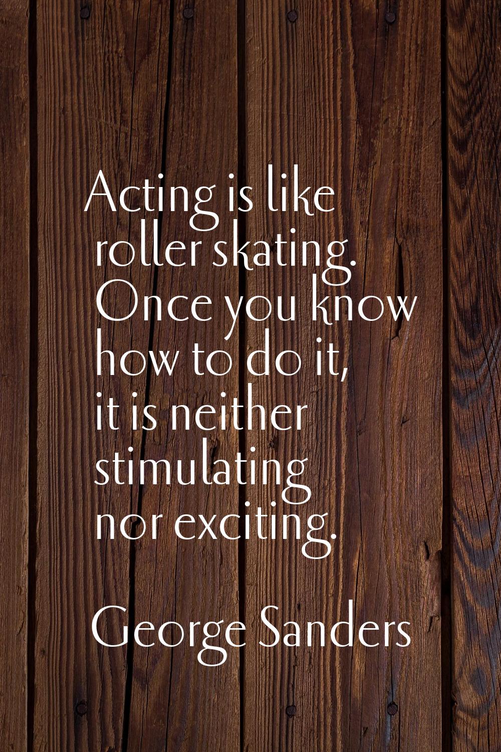 Acting is like roller skating. Once you know how to do it, it is neither stimulating nor exciting.