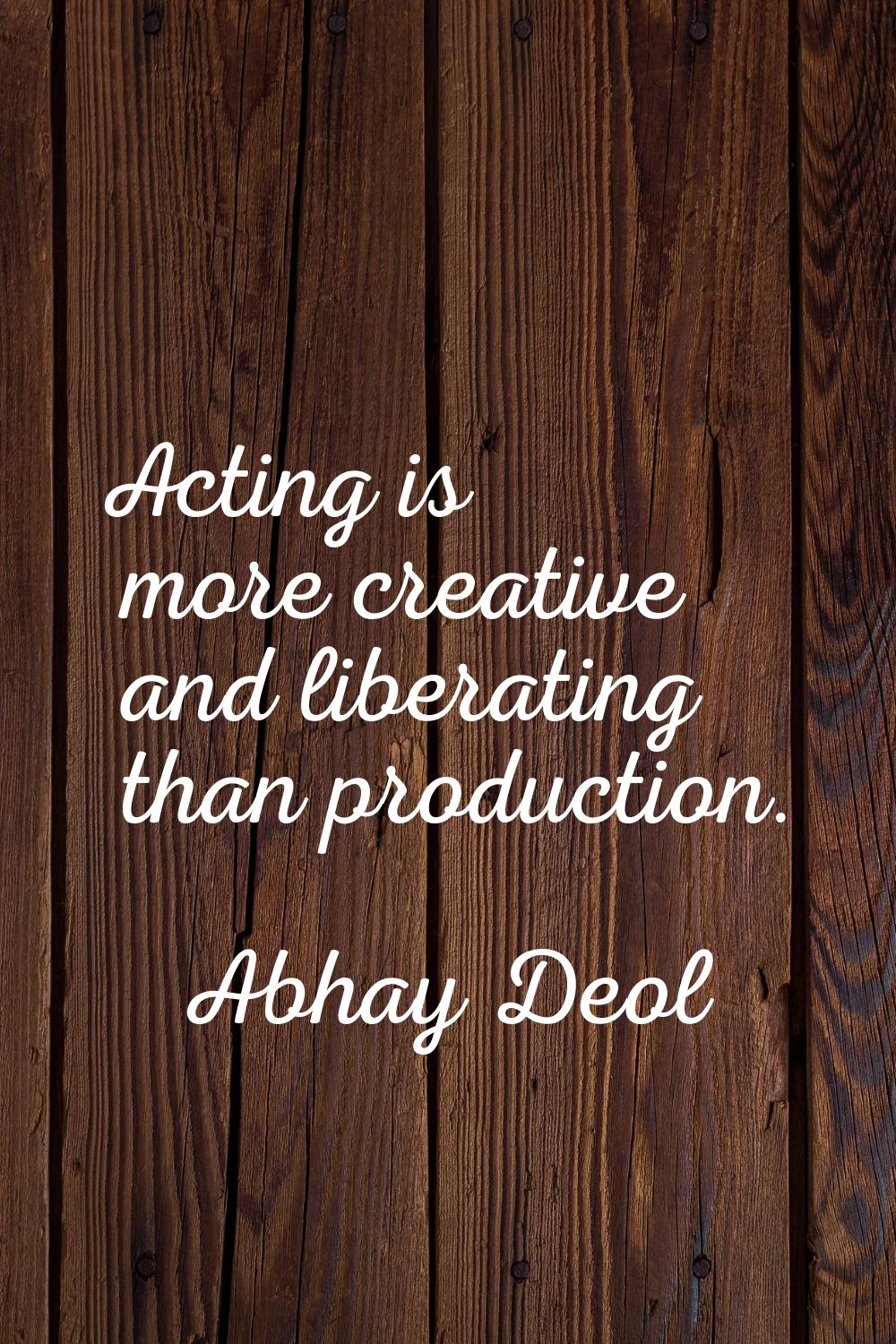 Acting is more creative and liberating than production.