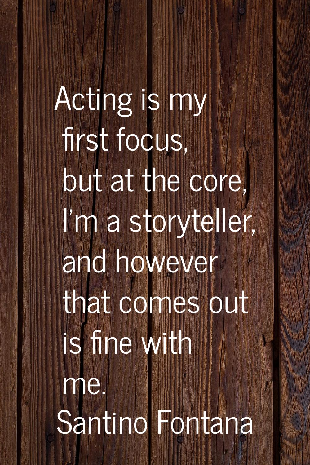 Acting is my first focus, but at the core, I'm a storyteller, and however that comes out is fine wi