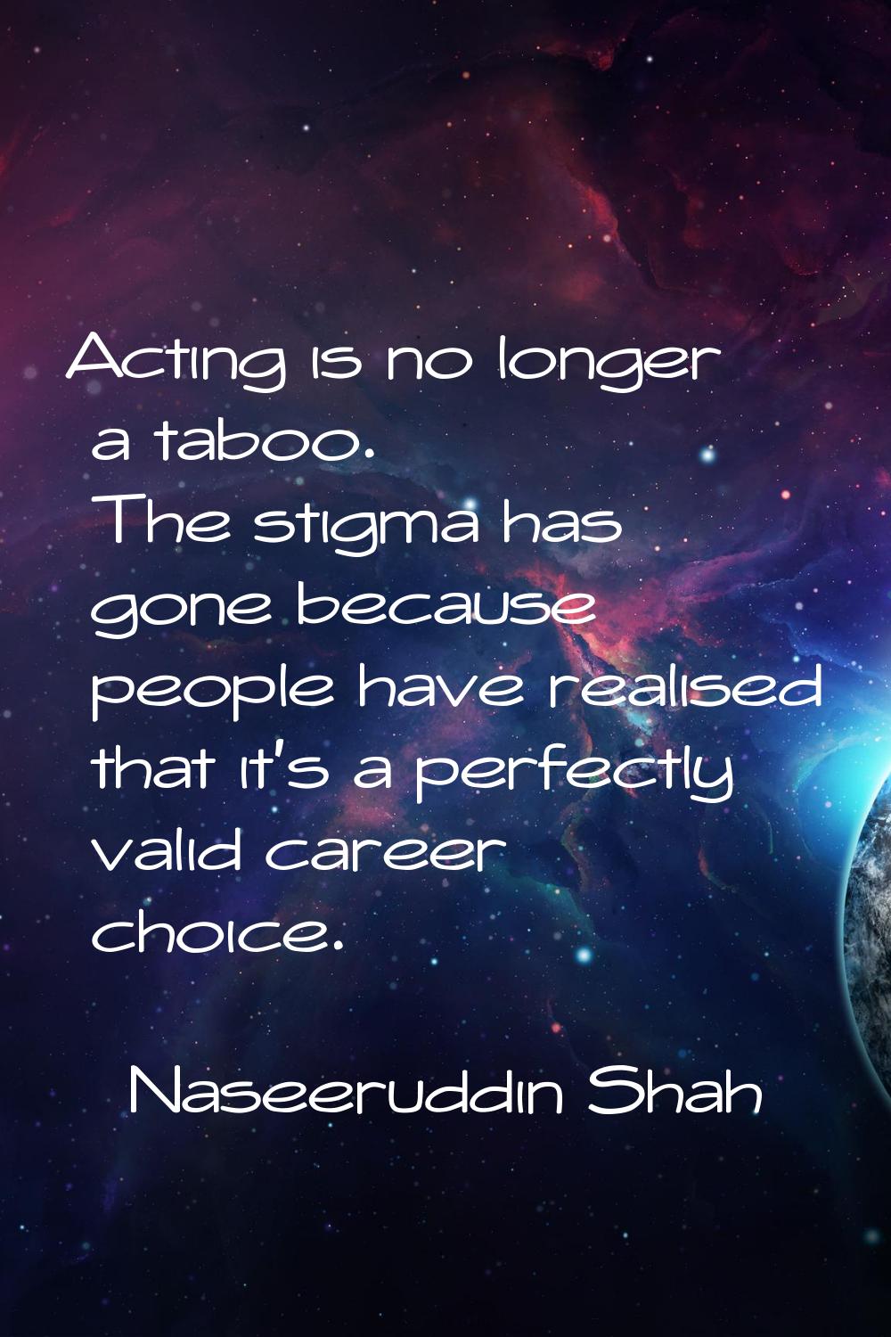 Acting is no longer a taboo. The stigma has gone because people have realised that it's a perfectly