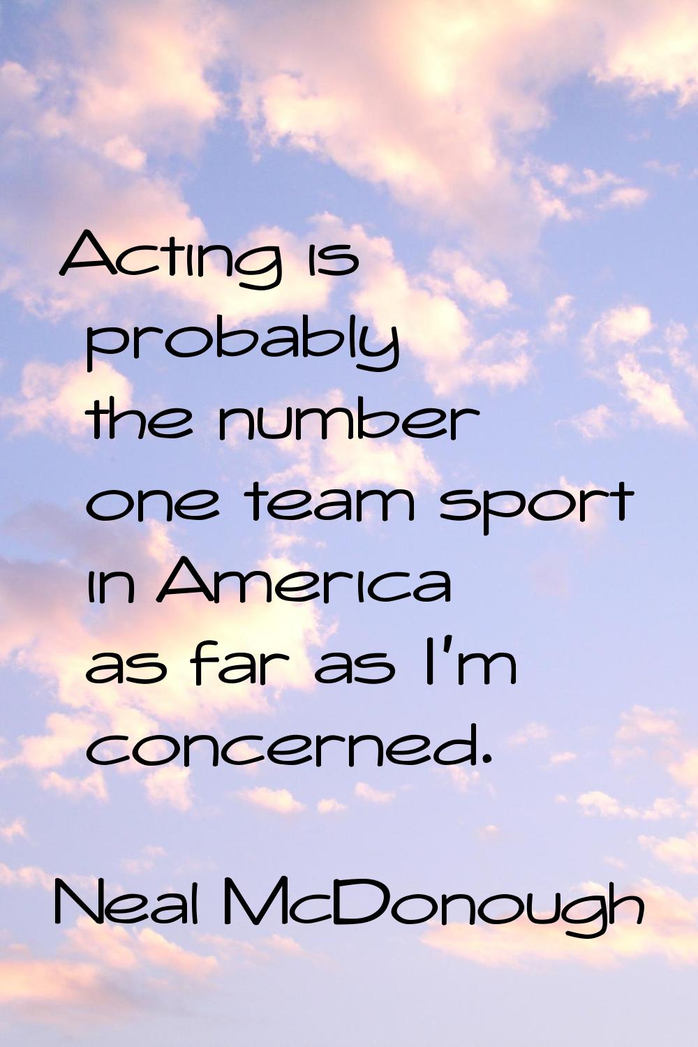 Acting is probably the number one team sport in America as far as I'm concerned.