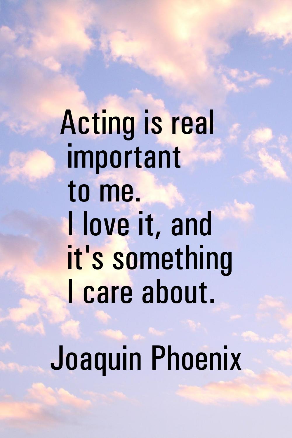 Acting is real important to me. I love it, and it's something I care about.