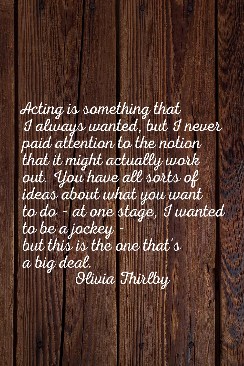 Acting is something that I always wanted, but I never paid attention to the notion that it might ac