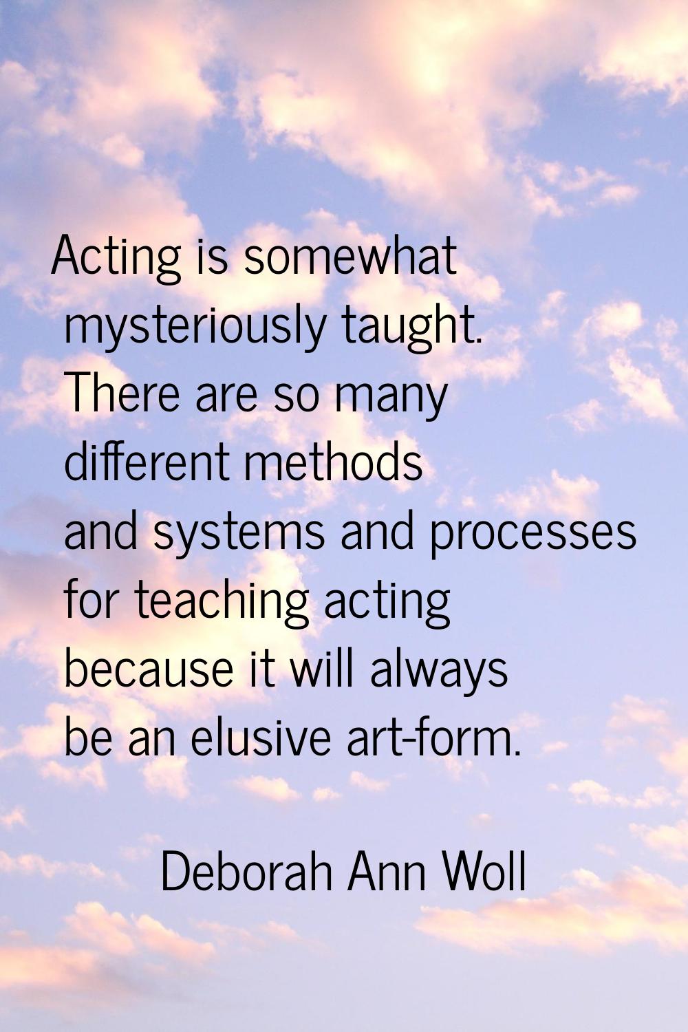 Acting is somewhat mysteriously taught. There are so many different methods and systems and process
