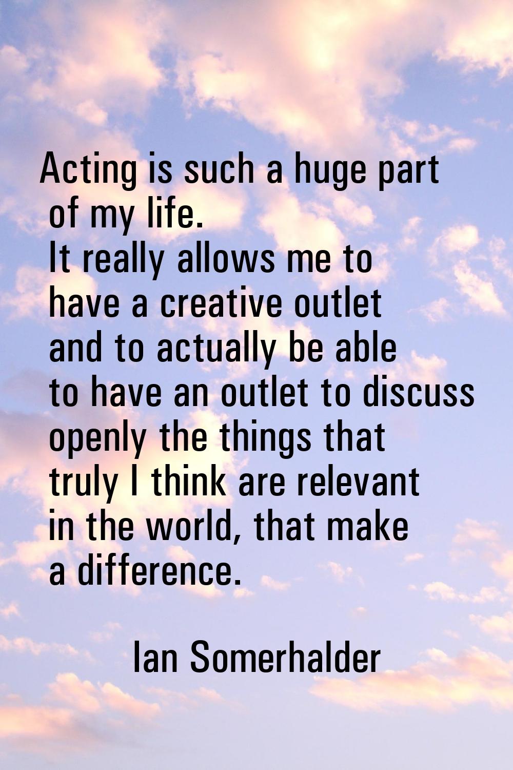 Acting is such a huge part of my life. It really allows me to have a creative outlet and to actuall